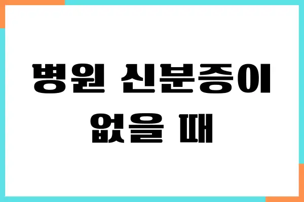 병원 신분증이 없을 때 어떻게 해야 할까요